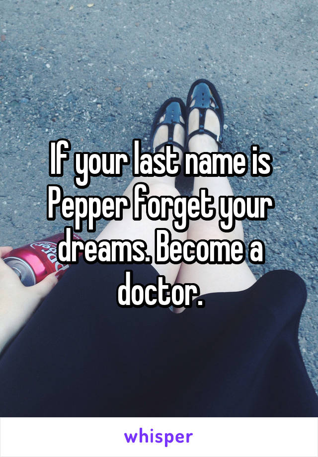 If your last name is Pepper forget your dreams. Become a doctor.
