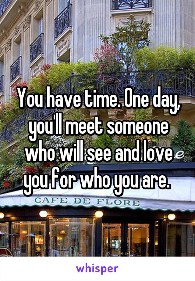 You have time. One day, you'll meet someone who will see and love you for who you are. 