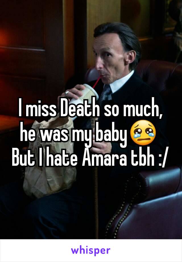 I miss Death so much, he was my baby😢 
But I hate Amara tbh :/