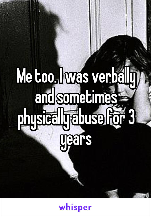 Me too. I was verbally and sometimes physically abuse for 3 years