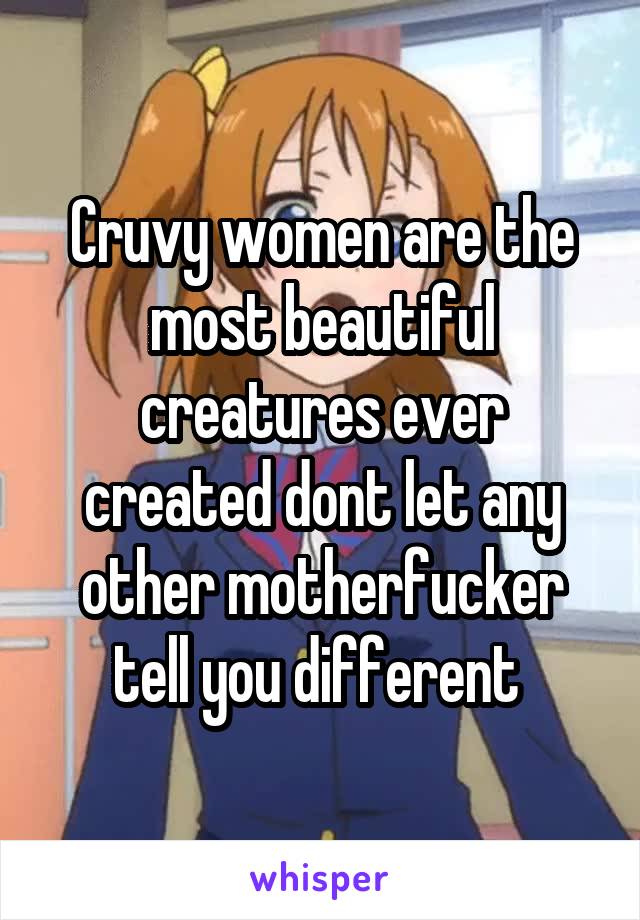 Cruvy women are the most beautiful creatures ever created dont let any other motherfucker tell you different 