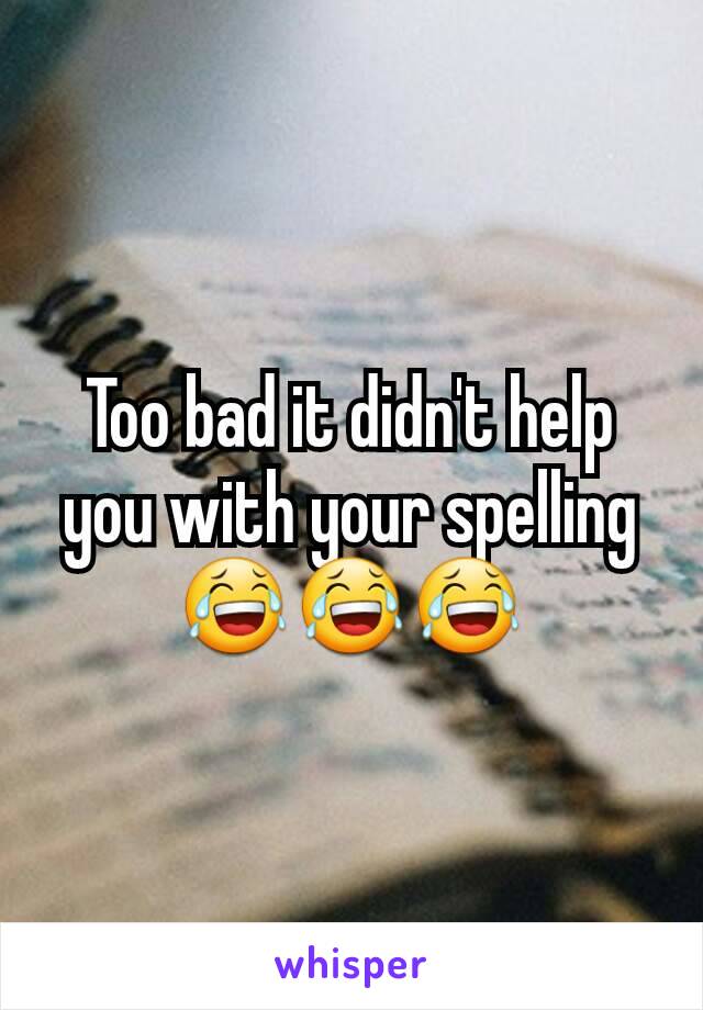 Too bad it didn't help you with your spelling 😂😂😂