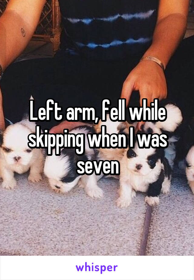 Left arm, fell while skipping when I was seven