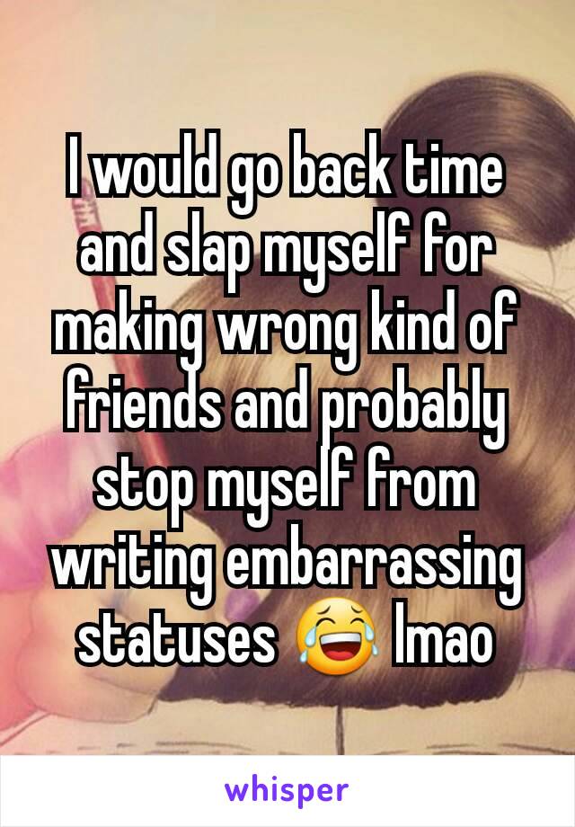 I would go back time and slap myself for making wrong kind of friends and probably stop myself from writing embarrassing statuses 😂 lmao