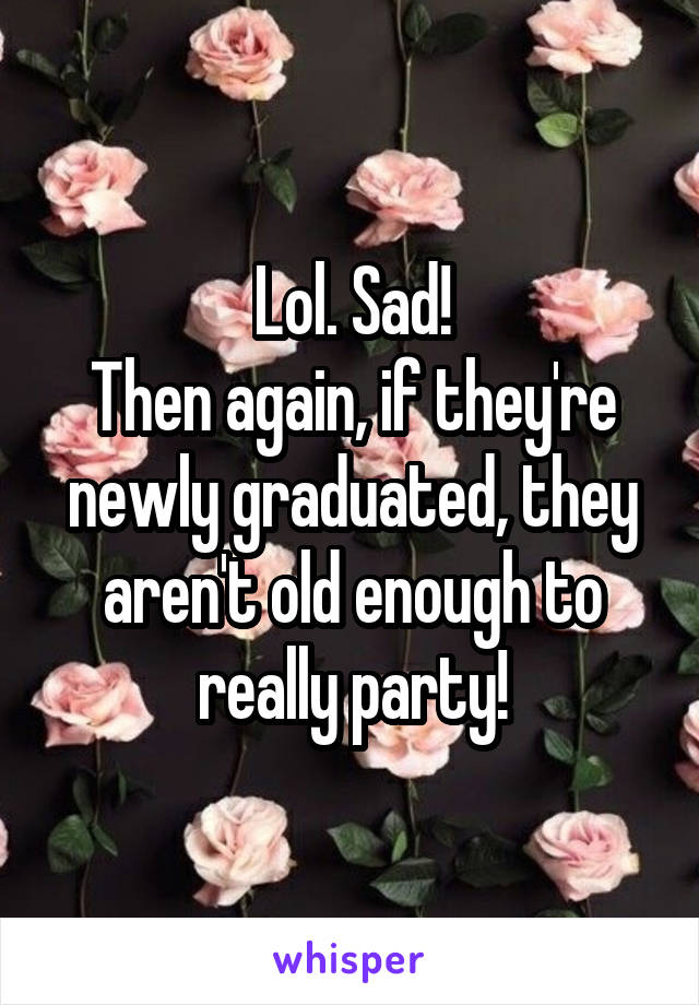 Lol. Sad!
Then again, if they're newly graduated, they aren't old enough to really party!