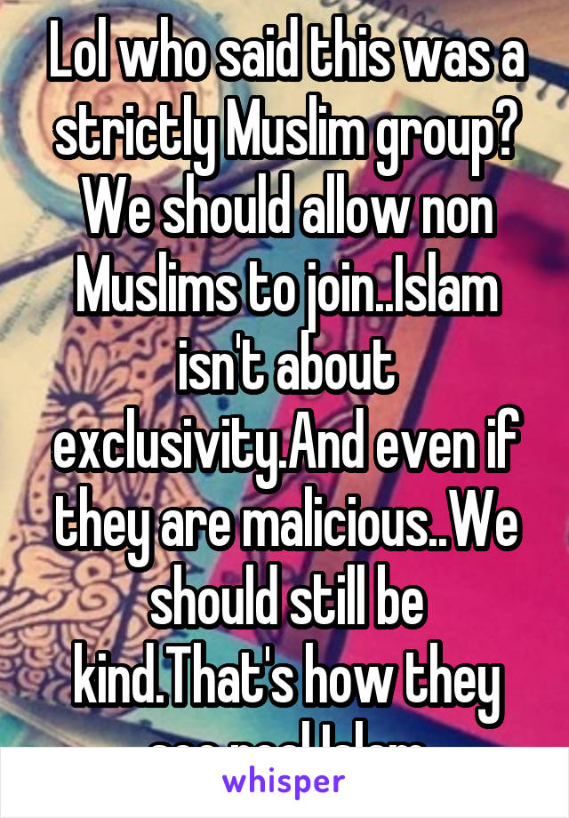 Lol who said this was a strictly Muslim group? We should allow non Muslims to join..Islam isn't about exclusivity.And even if they are malicious..We should still be kind.That's how they see real Islam