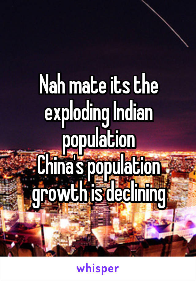 Nah mate its the exploding Indian population
China's population growth is declining