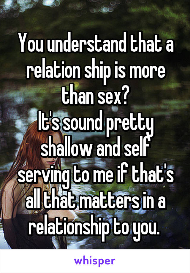 You understand that a relation ship is more than sex?
It's sound pretty shallow and self serving to me if that's all that matters in a relationship to you. 