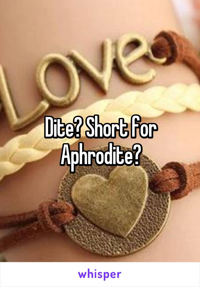 Dite? Short for Aphrodite?