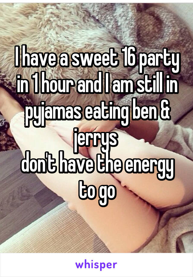 I have a sweet 16 party in 1 hour and I am still in pyjamas eating ben & jerrys 
don't have the energy to go
