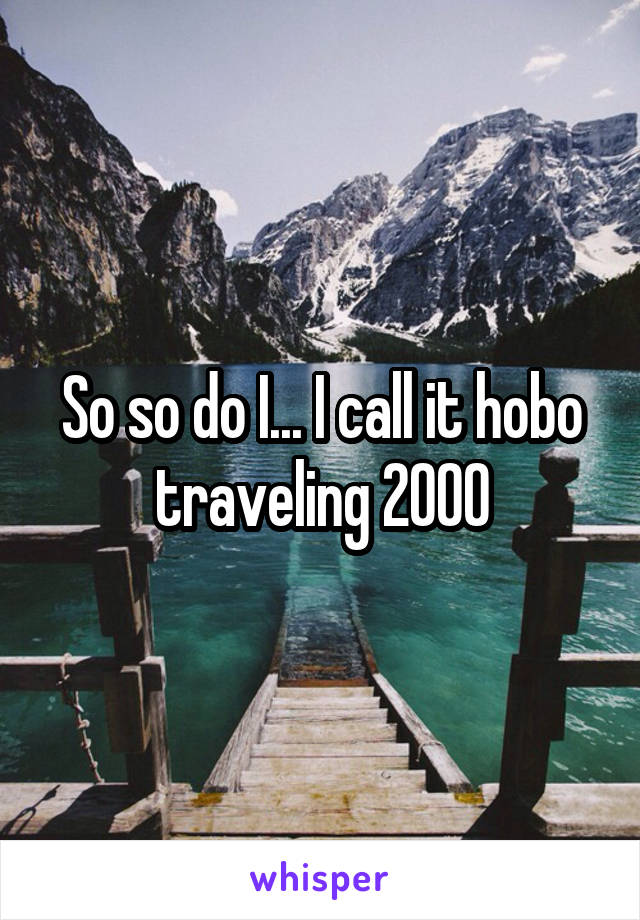 So so do I... I call it hobo traveling 2000