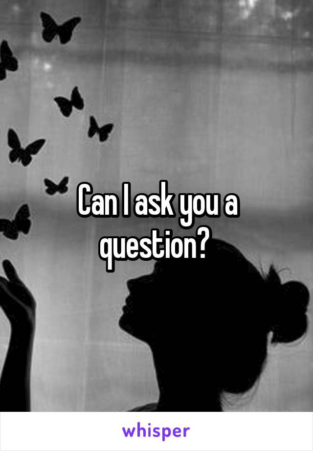 Can I ask you a question? 
