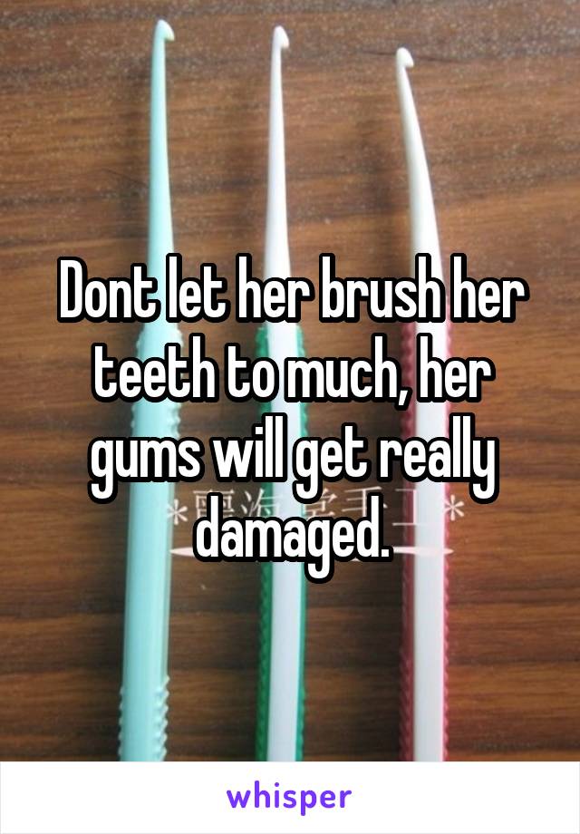 Dont let her brush her teeth to much, her gums will get really damaged.