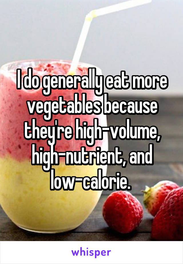 I do generally eat more vegetables because they're high-volume, high-nutrient, and low-calorie. 
