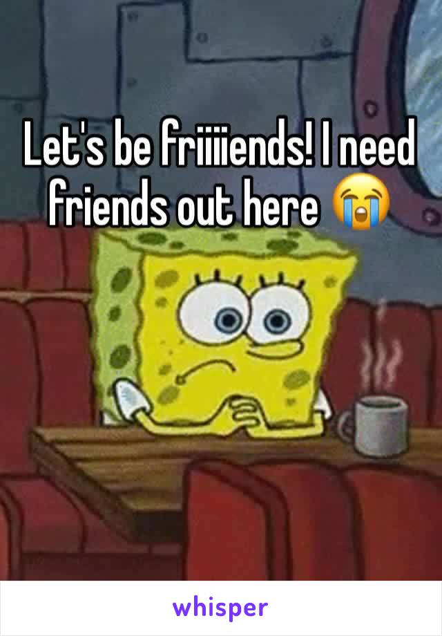 Let's be friiiiends! I need friends out here 😭