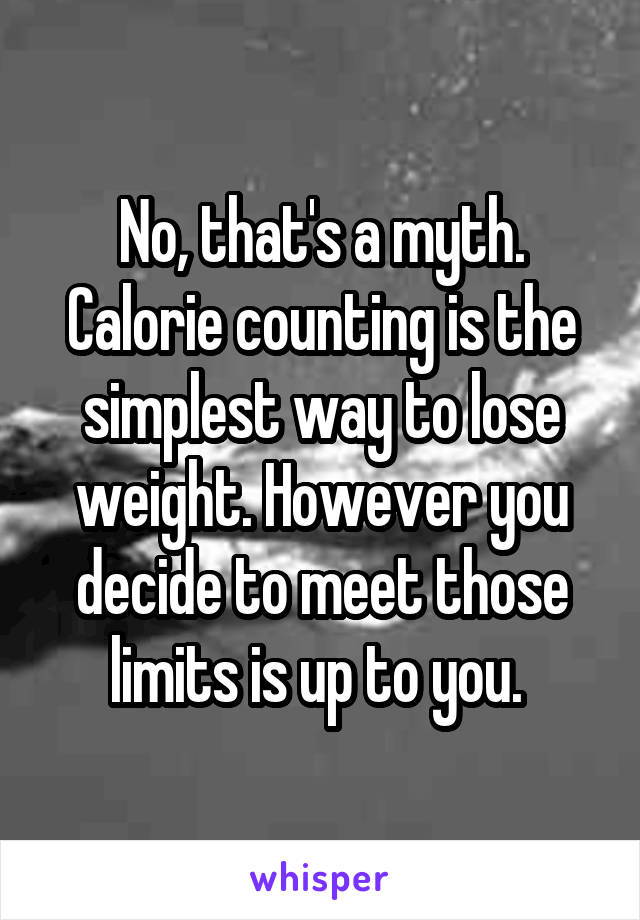 No, that's a myth. Calorie counting is the simplest way to lose weight. However you decide to meet those limits is up to you. 