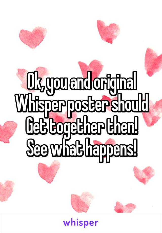 Ok, you and original
Whisper poster should
Get together then!
See what happens!