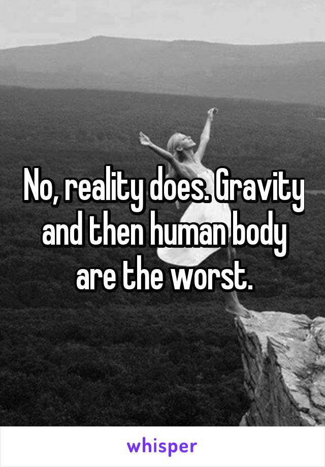 No, reality does. Gravity and then human body are the worst.
