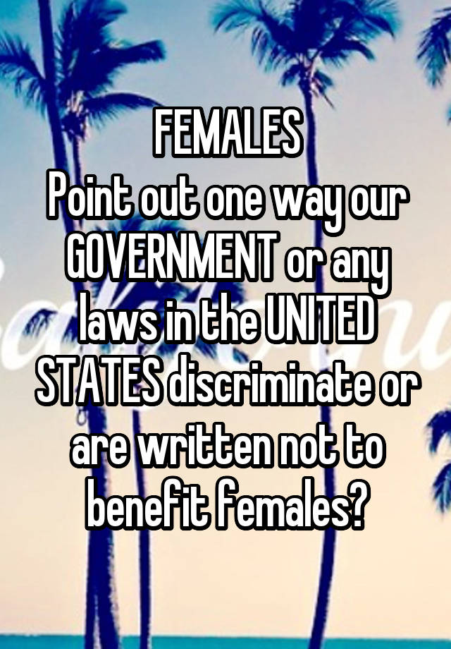 FEMALES
Point out one way our GOVERNMENT or any laws in the UNITED STATES discriminate or are written not to benefit females?