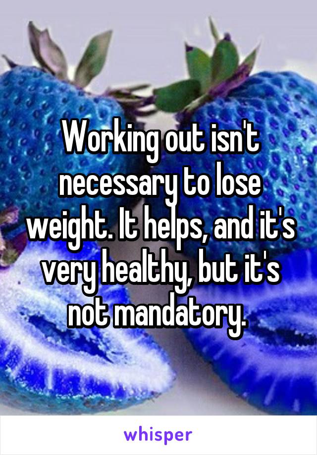Working out isn't necessary to lose weight. It helps, and it's very healthy, but it's not mandatory. 