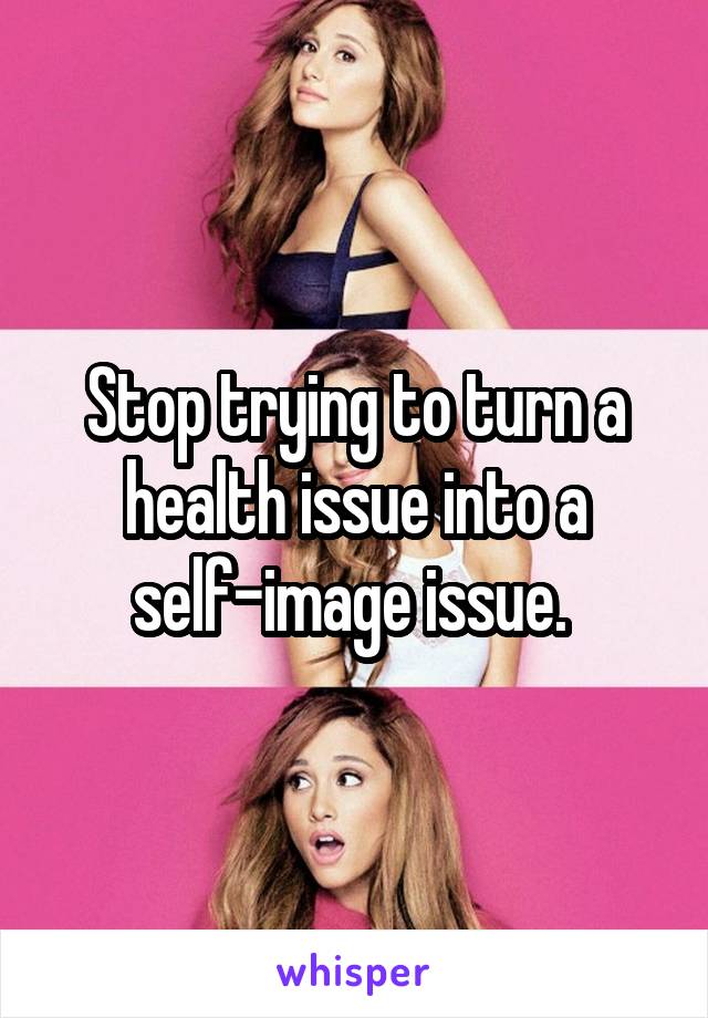 Stop trying to turn a health issue into a self-image issue. 
