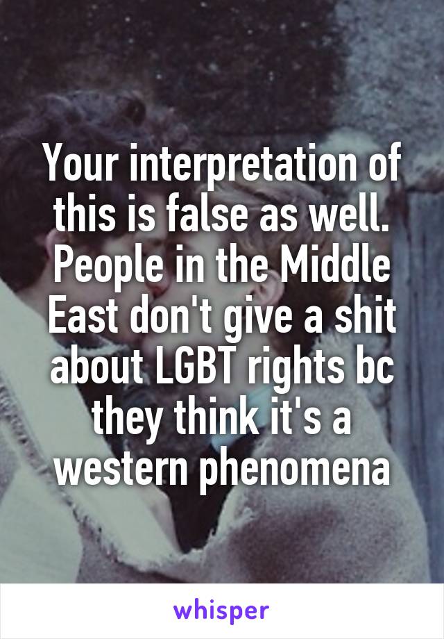 Your interpretation of this is false as well. People in the Middle East don't give a shit about LGBT rights bc they think it's a western phenomena