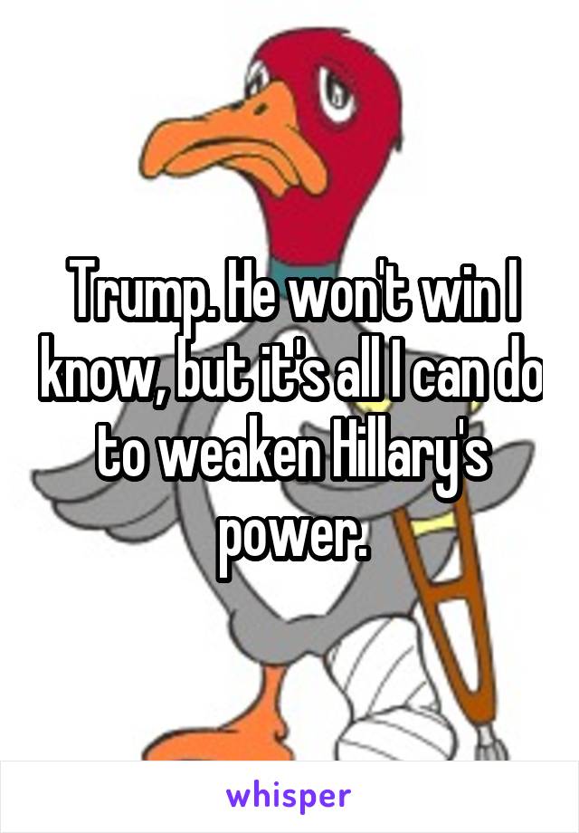 Trump. He won't win I know, but it's all I can do to weaken Hillary's power.