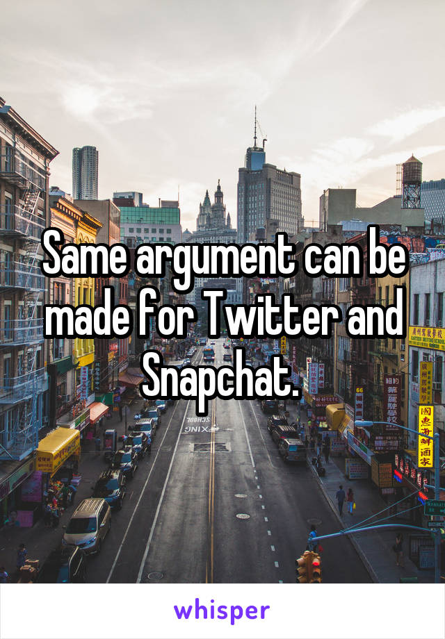 Same argument can be made for Twitter and Snapchat. 