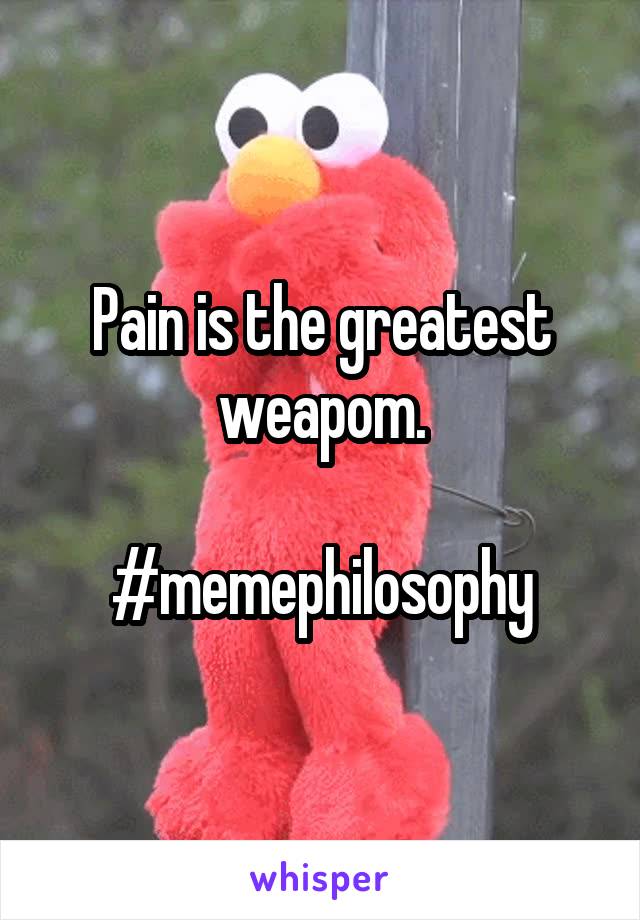 Pain is the greatest weapom.

#memephilosophy