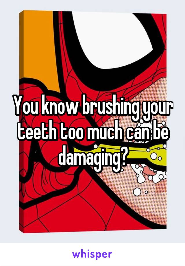 You know brushing your teeth too much can be damaging?