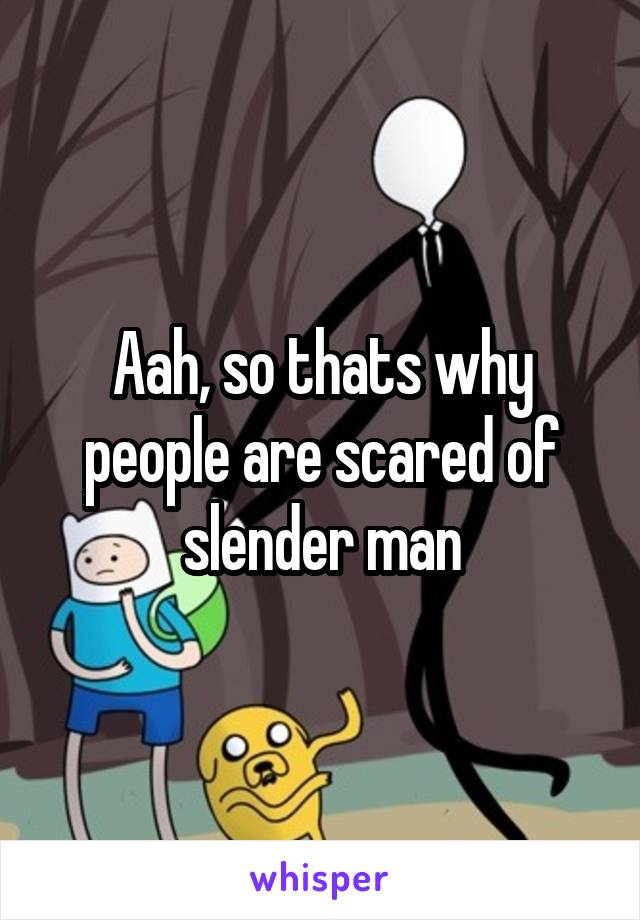 Aah, so thats why people are scared of slender man