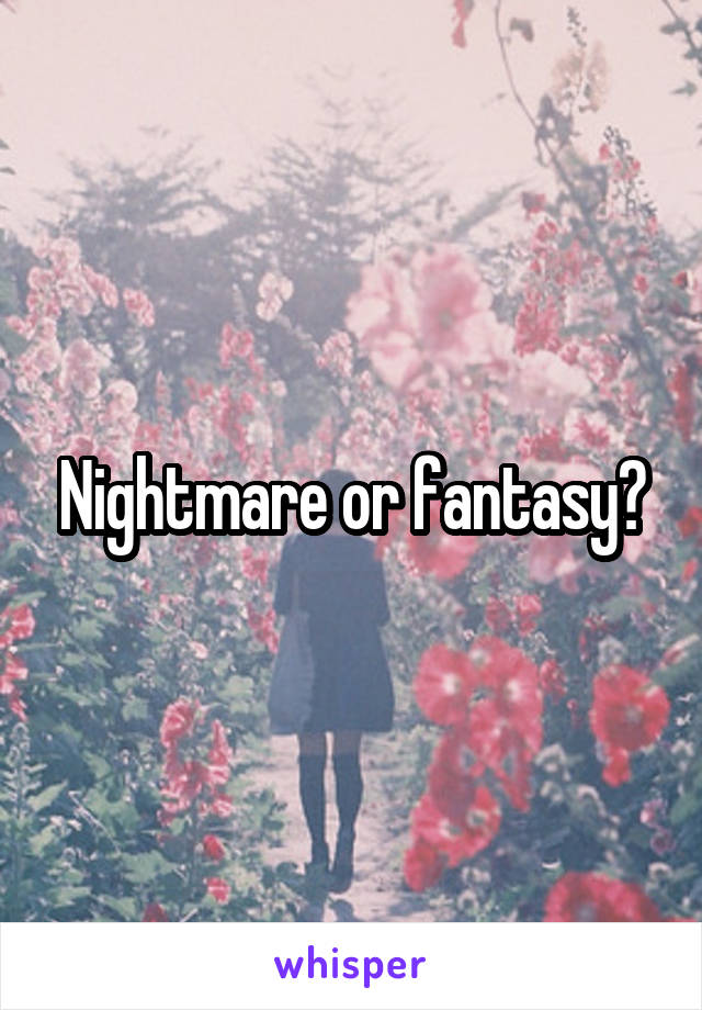 Nightmare or fantasy?