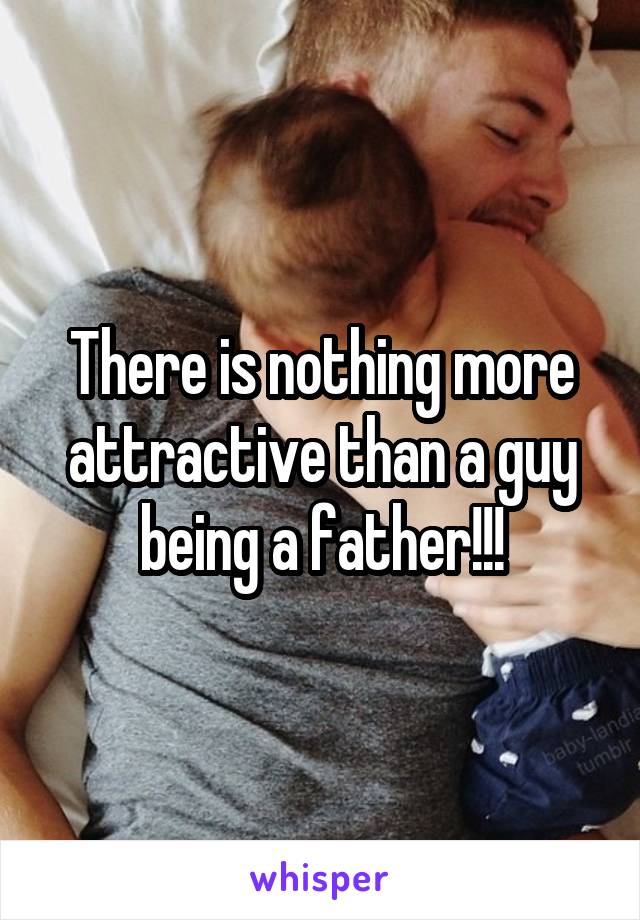 There is nothing more attractive than a guy being a father!!!