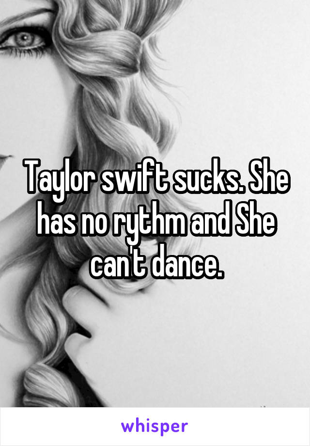 Taylor swift sucks. She has no rythm and She can't dance.