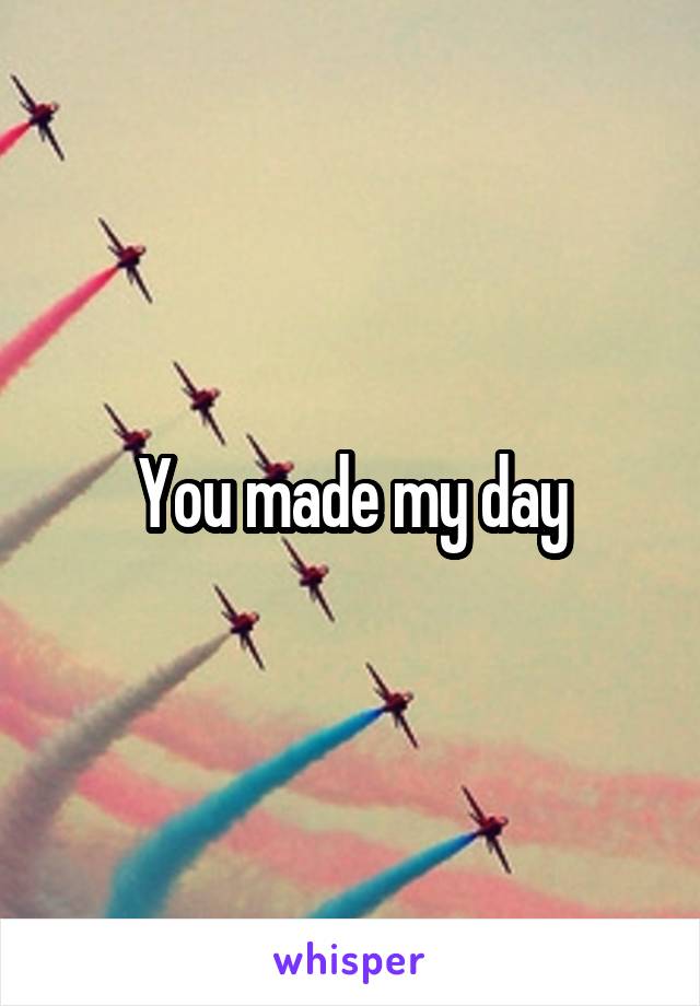 You made my day