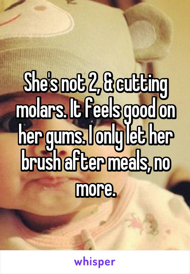 She's not 2, & cutting molars. It feels good on her gums. I only let her brush after meals, no more.