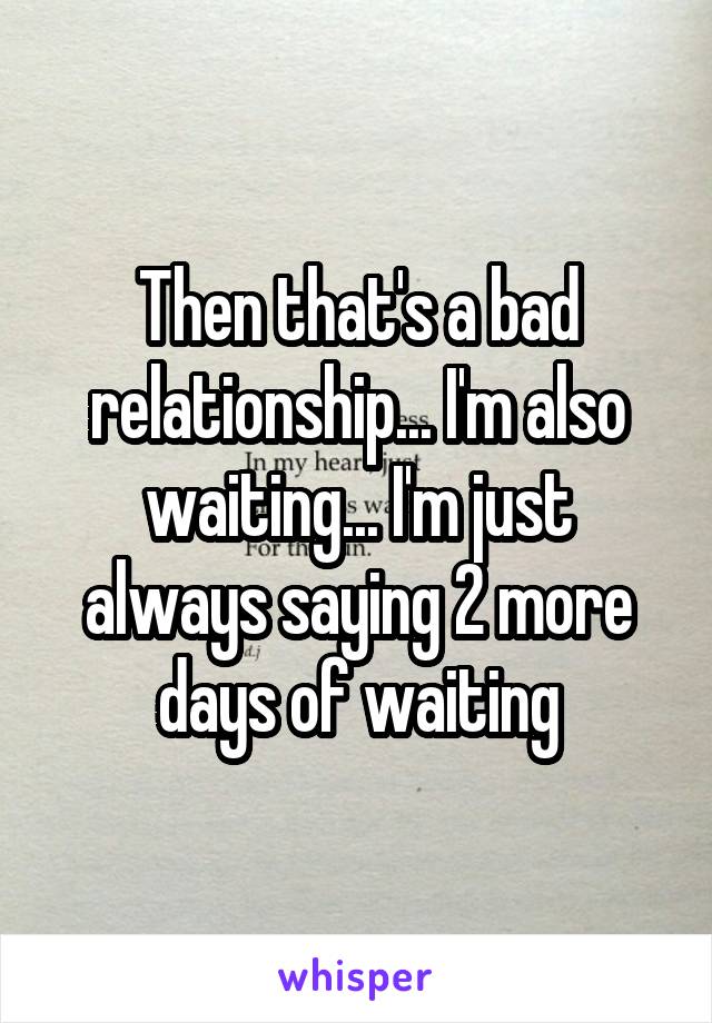 Then that's a bad relationship... I'm also waiting... I'm just always saying 2 more days of waiting