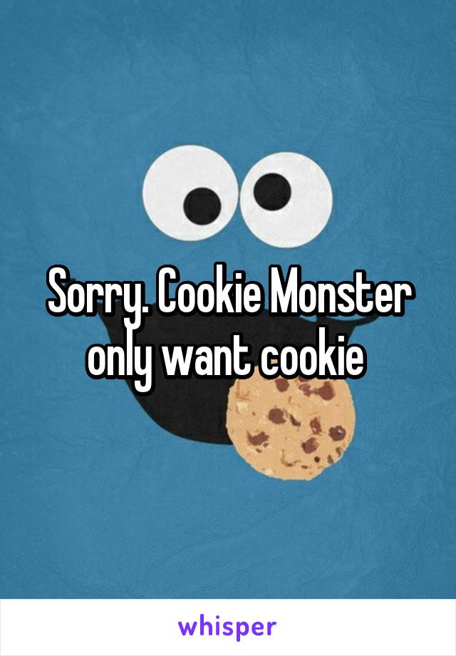 Sorry. Cookie Monster only want cookie 