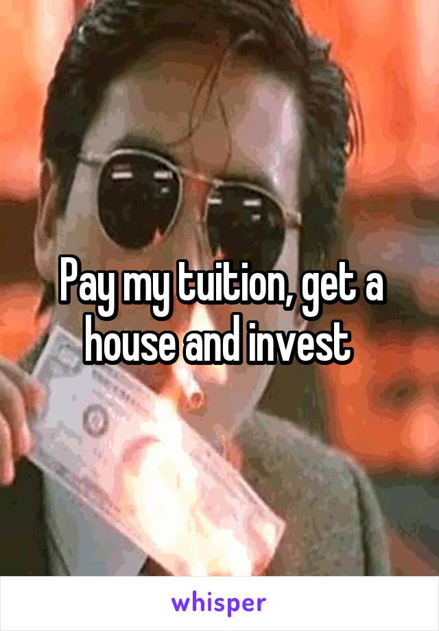 Pay my tuition, get a house and invest 