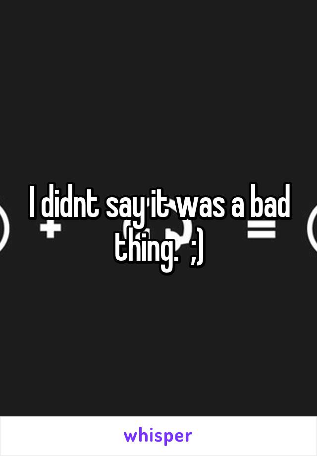 I didnt say it was a bad thing.  ;)