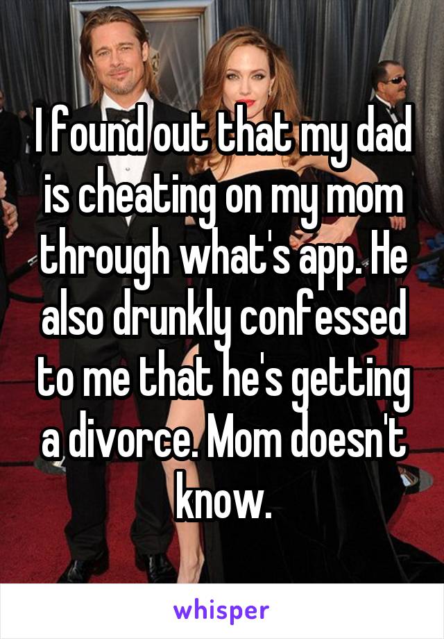 I found out that my dad is cheating on my mom through what's app. He also drunkly confessed to me that he's getting a divorce. Mom doesn't know.
