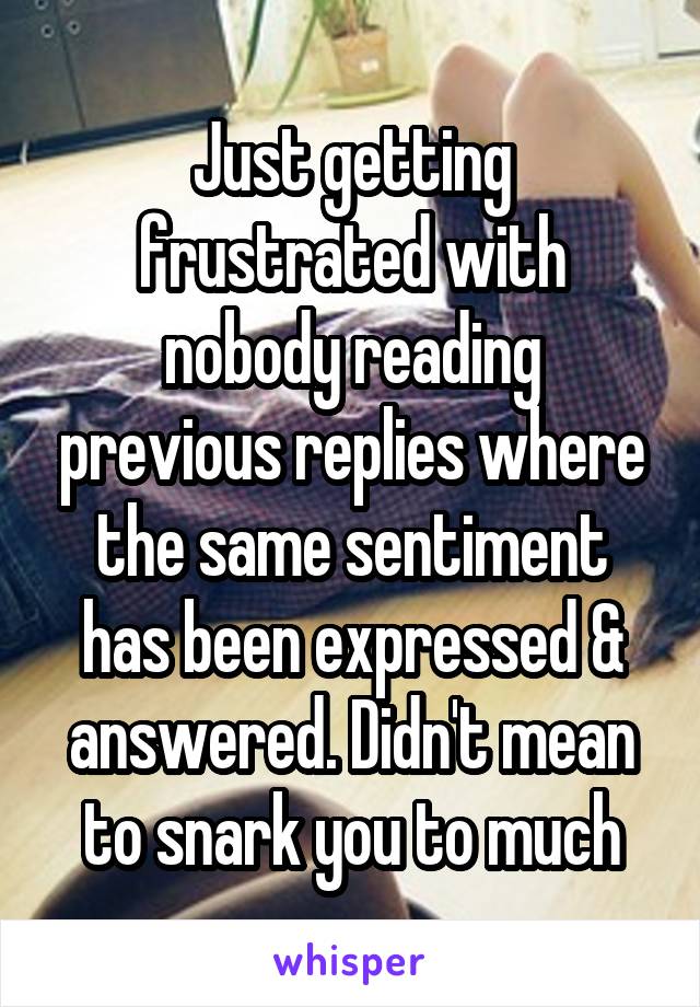 Just getting frustrated with nobody reading previous replies where the same sentiment has been expressed & answered. Didn't mean to snark you to much