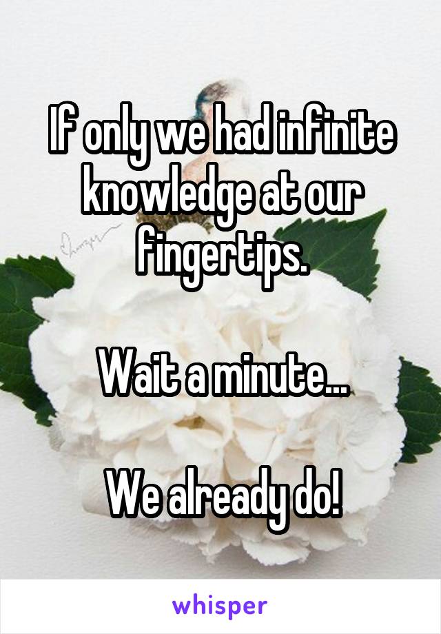 If only we had infinite knowledge at our fingertips.

Wait a minute...

We already do!