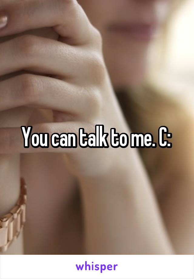 You can talk to me. C: 