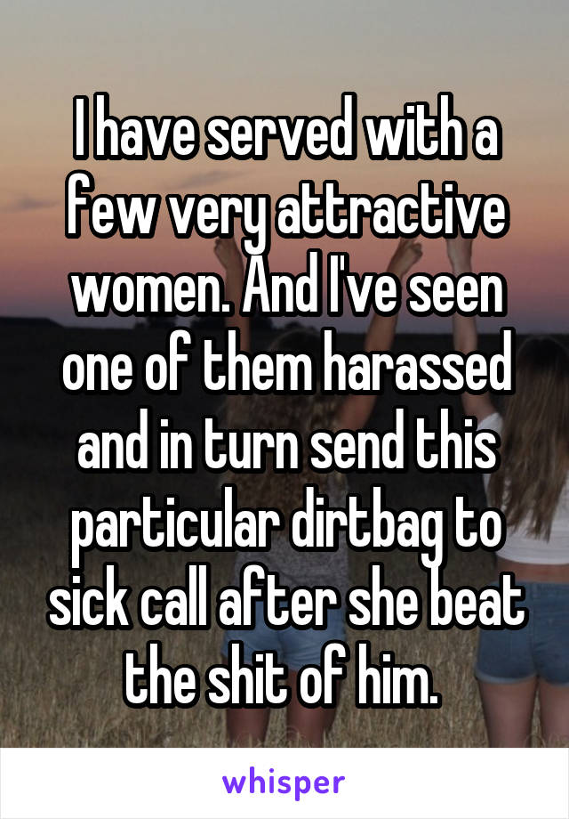 I have served with a few very attractive women. And I've seen one of them harassed and in turn send this particular dirtbag to sick call after she beat the shit of him. 