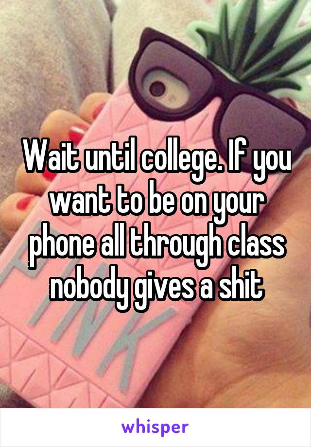 Wait until college. If you want to be on your phone all through class nobody gives a shit