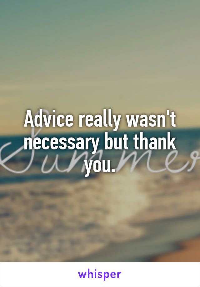 Advice really wasn't necessary but thank you.