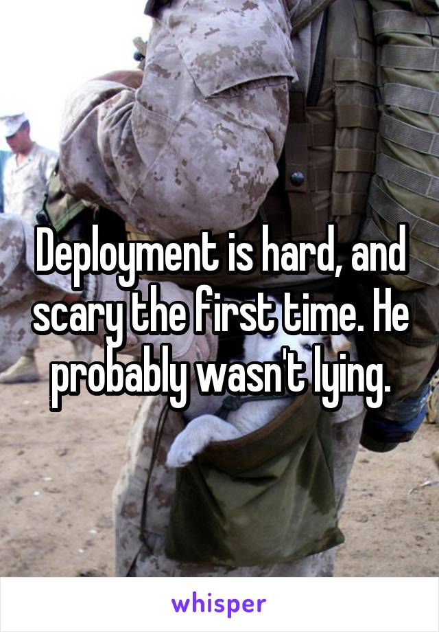 Deployment is hard, and scary the first time. He probably wasn't lying.