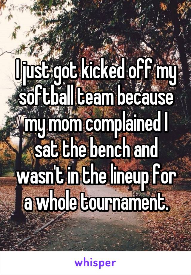 I just got kicked off my softball team because my mom complained I sat the bench and wasn't in the lineup for a whole tournament.