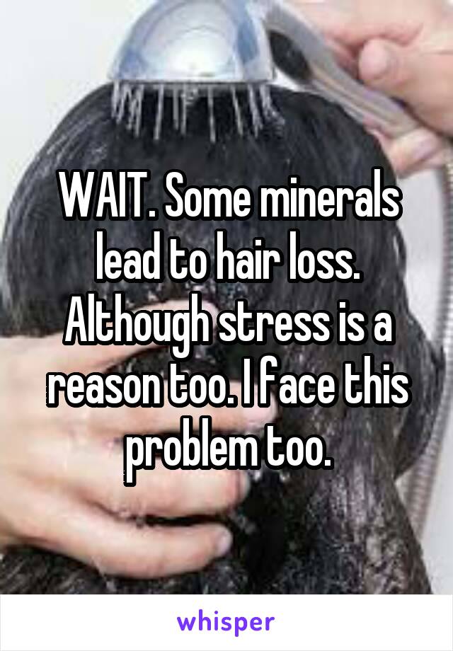 WAIT. Some minerals lead to hair loss. Although stress is a reason too. I face this problem too.